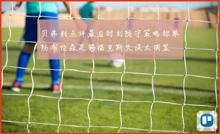 贝弗利点评最后时刻防守策略称单防布伦森足够福克斯失误太明显
