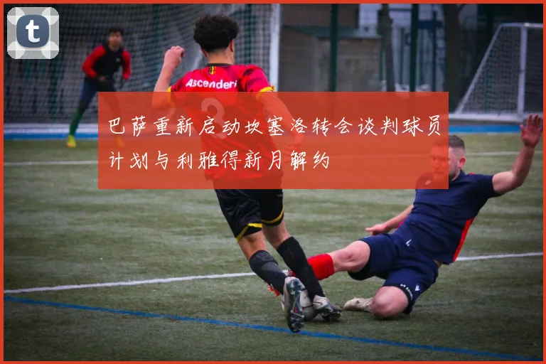 巴萨重新启动坎塞洛转会谈判球员计划与利雅得新月解约