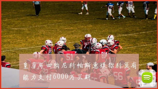皇马可回购尼科帕斯意媒称科莫有能力支付6000万买断