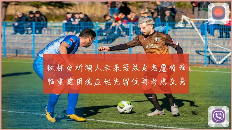 铁林分析湖人未来若放走老詹将面临重建困境应优先留住再考虑交易