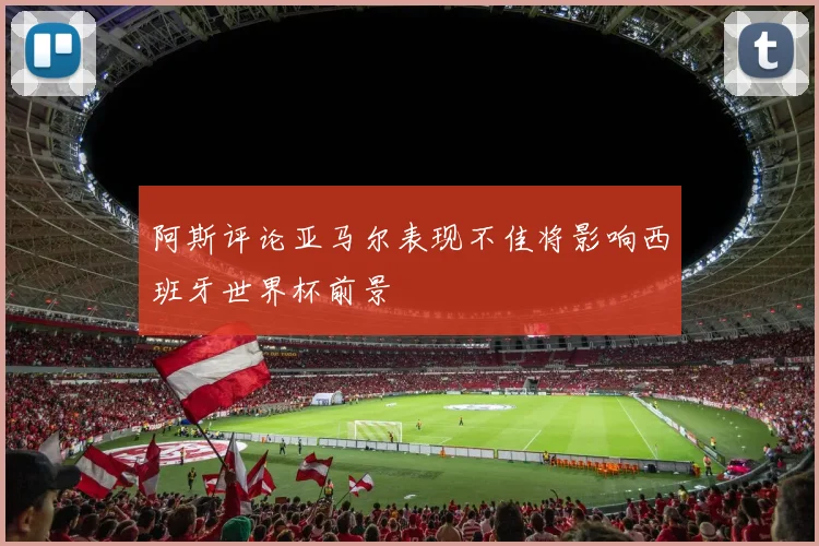 阿斯评论亚马尔表现不佳将影响西班牙世界杯前景