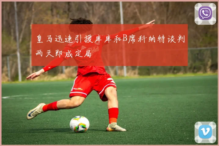 皇马迅速引援库库和B席科纳特谈判两天即成定局