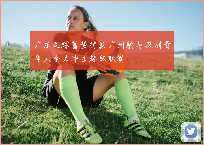 广东足球蓄势待发广州豹与深圳青年人全力冲击超级联赛