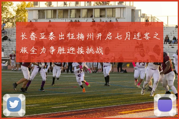 长春亚泰出征梅州开启七月连客之旅全力争胜迎接挑战