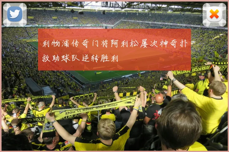 利物浦传奇门将阿利松屡次神奇扑救助球队逆转胜利