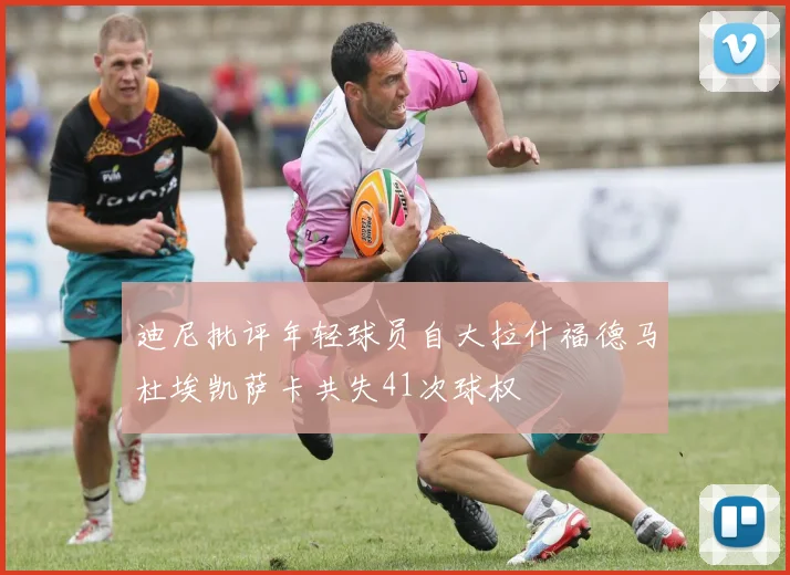 迪尼批评年轻球员自大拉什福德马杜埃凯萨卡共失41次球权