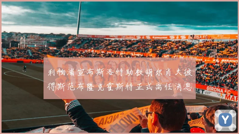 利物浦宣布斯洛特助教胡尔肖夫彼得斯范布隆克霍斯特正式离任消息
