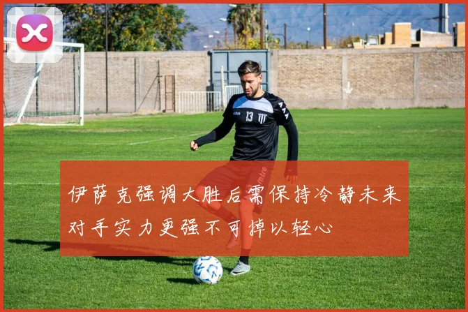 伊萨克强调大胜后需保持冷静未来对手实力更强不可掉以轻心