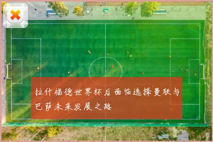 拉什福德世界杯后面临选择曼联与巴萨未来发展之路