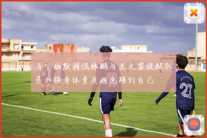 马宁幽默调侃韩鹏与王大雷提醒队员加强身体素质避免踢到自己