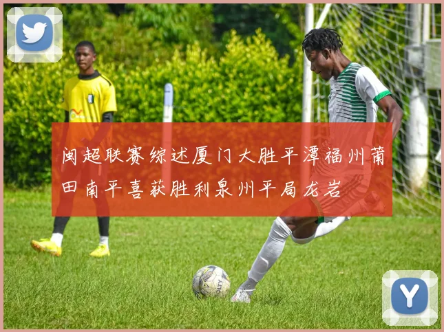 闽超联赛综述厦门大胜平潭福州莆田南平喜获胜利泉州平局龙岩