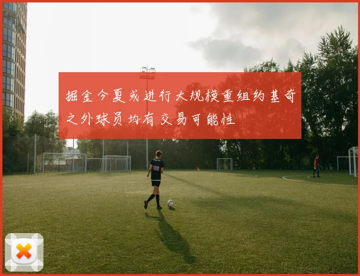 掘金今夏或进行大规模重组约基奇之外球员均有交易可能性