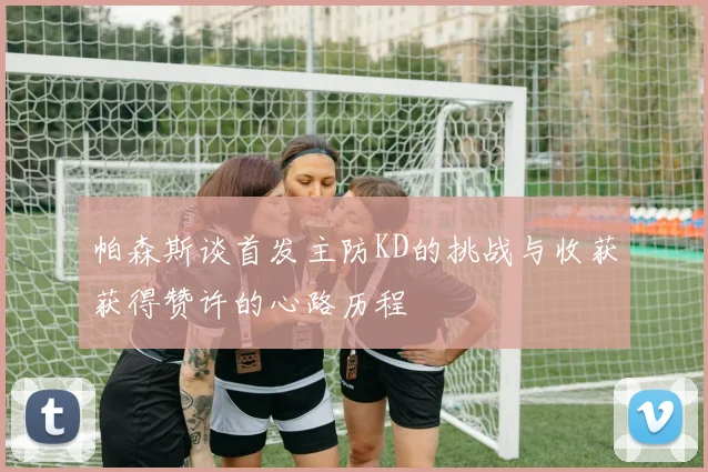 帕森斯谈首发主防KD的挑战与收获获得赞许的心路历程