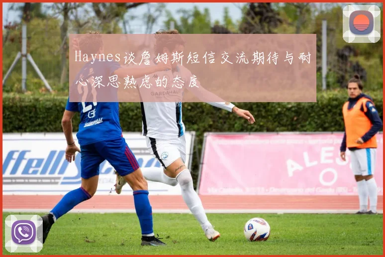 Haynes谈詹姆斯短信交流期待与耐心深思熟虑的态度