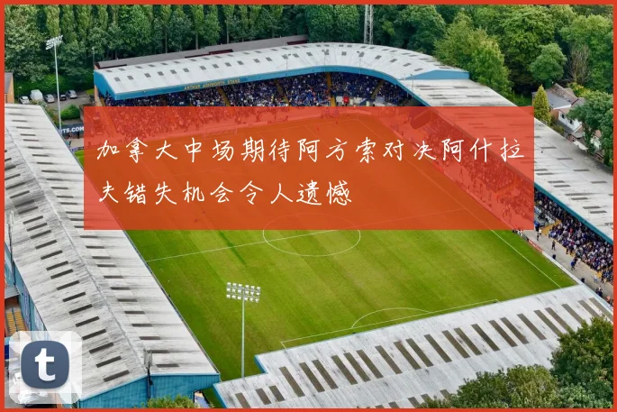 加拿大中场期待阿方索对决阿什拉夫错失机会令人遗憾