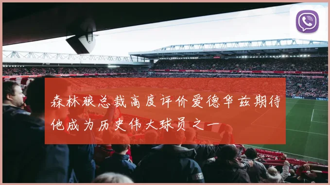 森林狼总裁高度评价爱德华兹期待他成为历史伟大球员之一