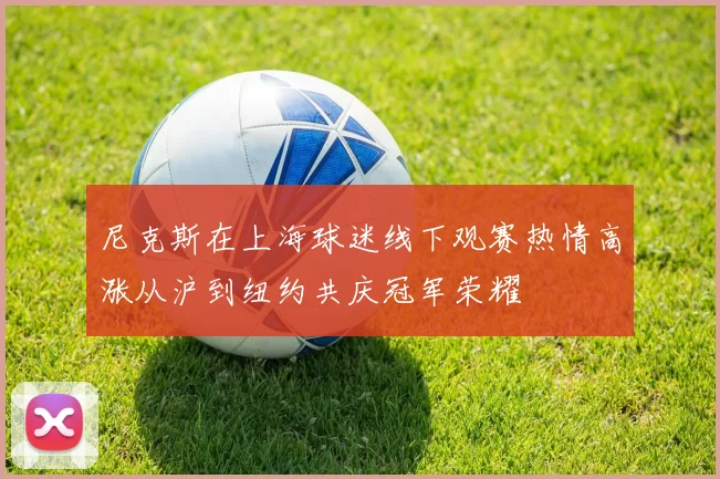 尼克斯在上海球迷线下观赛热情高涨从沪到纽约共庆冠军荣耀