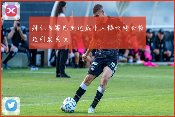 拜仁与赛巴里达成个人协议转会临近引发关注