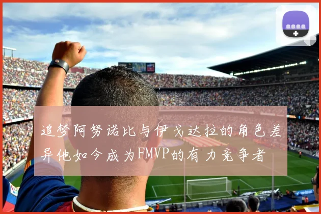 追梦阿努诺比与伊戈达拉的角色差异他如今成为FMVP的有力竞争者