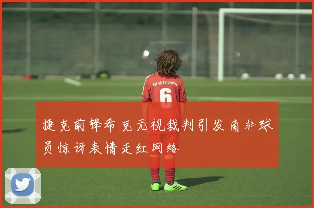 捷克前锋希克无视裁判引发南非球员惊讶表情走红网络